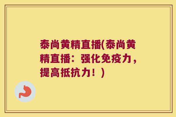 泰尚黄精直播(泰尚黄精直播：强化力，提高！)