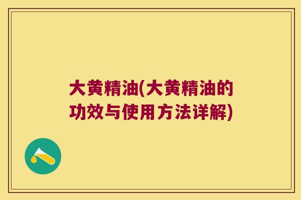 大黄精油(大黄精油的功效与使用方法详解)