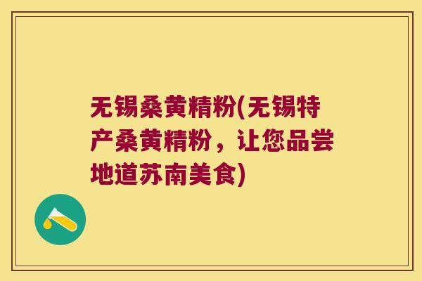 无锡桑黄精粉(无锡特产桑黄精粉,让您品尝地道苏南美食) 无锡桑黄精粉(无锡特产桑黄精粉,让您品尝地道苏南美食)