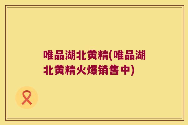 唯品湖北黄精(唯品湖北黄精火爆销售中) 唯品湖北黄精(唯品湖北黄精火爆销售中)