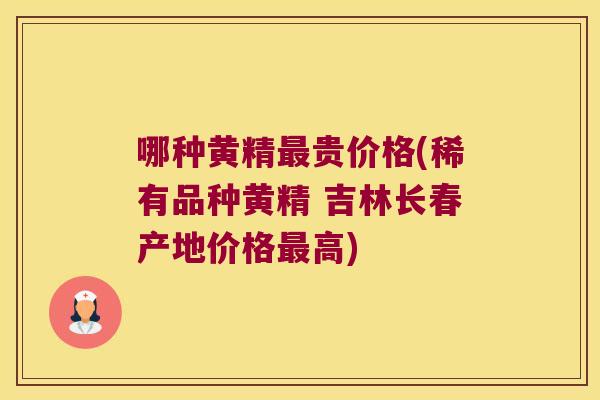 哪种黄精贵价格(稀有品种黄精 吉林长春产地价格高)
