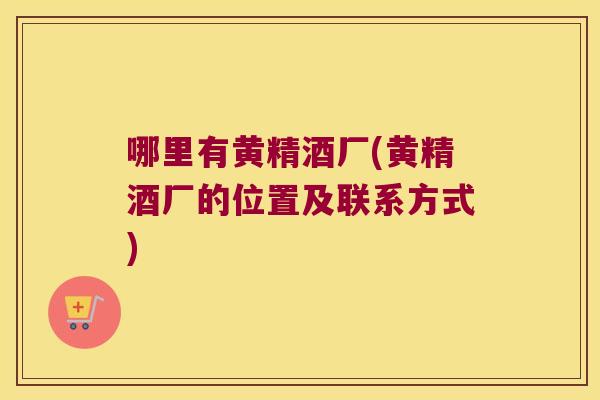 哪里有黄精酒厂(黄精酒厂的位置及联系方式)
