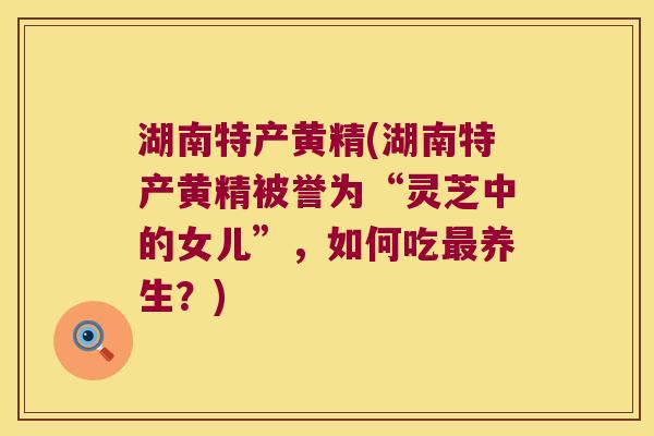 湖南特产黄精(湖南特产黄精被誉为“灵芝中的女儿”，如何吃养生？)