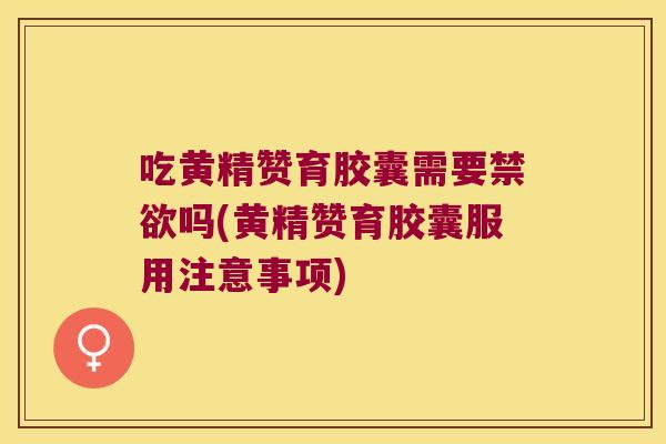 吃黄精赞育胶囊需要禁欲吗(黄精赞育胶囊服用注意事项)