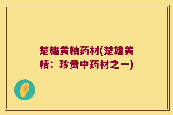 楚雄黄精药材(楚雄黄精：珍贵材之一)