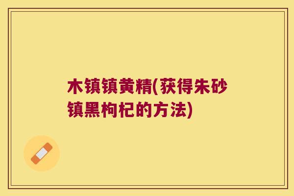 木镇镇黄精(获得朱砂镇黑枸杞的方法)