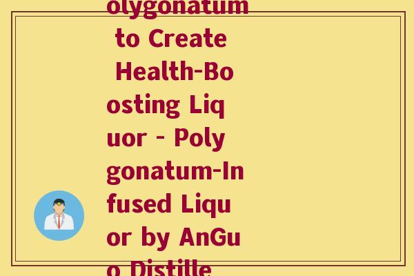 安国酒制黄精(AnGuo Distillery Uses Polygonatum to Create Health-Boosting Liquor - Polygonatum-Infused Liquor by AnGuo Distillery for Optimal Wellness) 安国酒制黄精(AnGuo Distillery Uses Polygonatum to Create Health-Boosting Liquor - Polygonatum-Infused Liquor by AnGuo Distillery for Optimal Wellness)