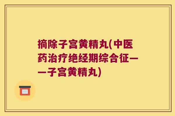 摘除子宫黄精丸(中医药绝经期综合征——子宫黄精丸)