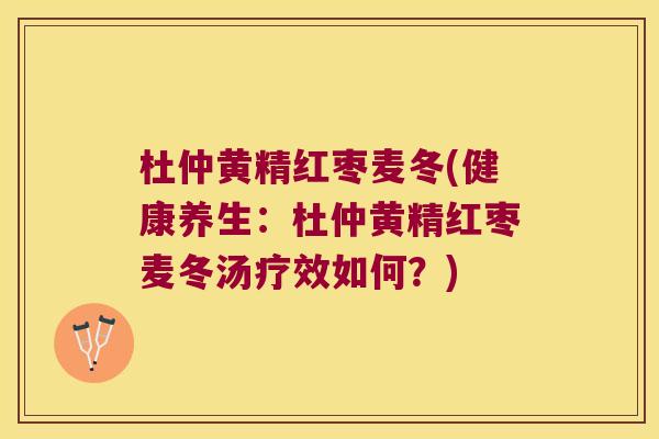 杜仲黄精红枣麦冬(健康养生：杜仲黄精红枣麦冬汤疗效如何？)