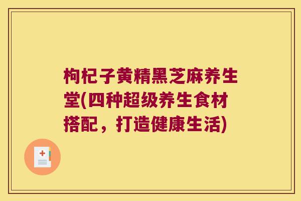 枸杞子黄精黑芝麻养生堂(四种超级养生食材搭配，打造健康生活)