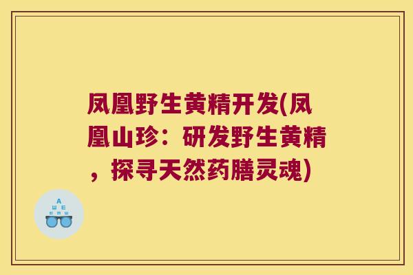 凤凰野生黄精开发(凤凰山珍:研发野生黄精,探寻天然药膳灵魂) 凤凰野生黄精开发(凤凰山珍:研发野生黄精,探寻天然药膳灵魂)