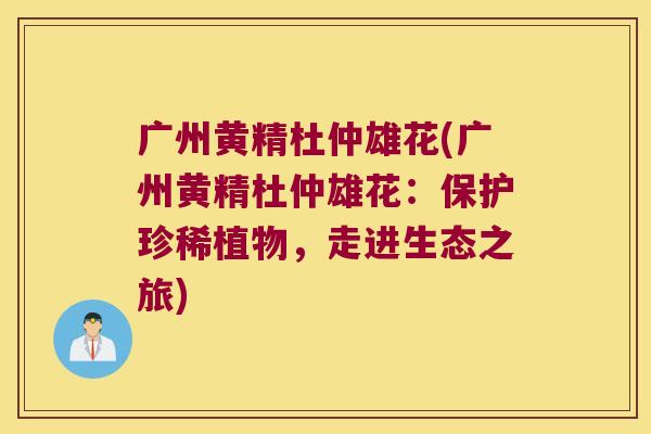 广州黄精杜仲雄花(广州黄精杜仲雄花：保护珍稀植物，走进生态之旅)