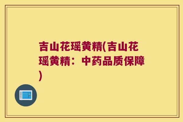 吉山花瑶黄精(吉山花瑶黄精：品质保障)