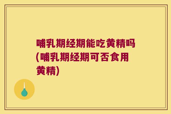哺乳期经期能吃黄精吗(哺乳期经期可否食用黄精) 哺乳期经期能吃黄精吗(哺乳期经期可否食用黄精)