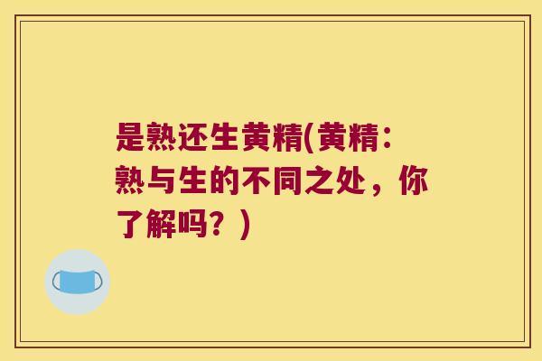 是熟还生黄精(黄精：熟与生的不同之处，你了解吗？)