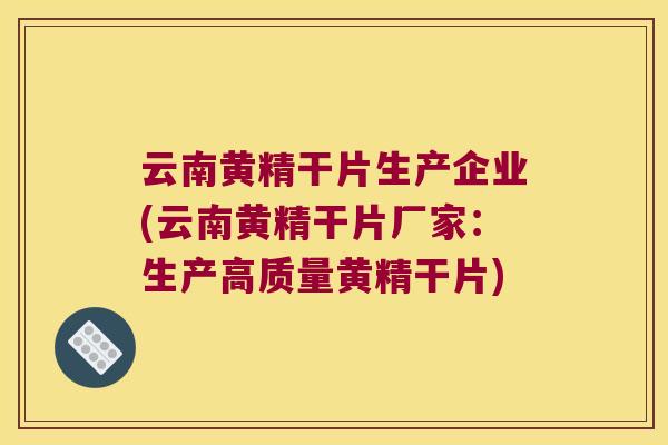 云南黄精干片生产企业(云南黄精干片厂家:生产高质量黄精干片) 云南黄精干片生产企业(云南黄精干片厂家:生产高质量黄精干片)