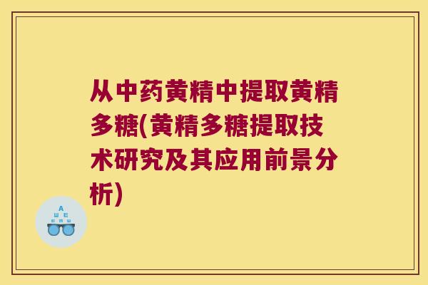 从黄精中提取黄精多糖(黄精多糖提取技术研究及其应用前景分析)