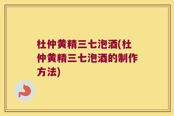 杜仲黄精三七泡酒(杜仲黄精三七泡酒的制作方法) 杜仲黄精三七泡酒(杜仲黄精三七泡酒的制作方法)