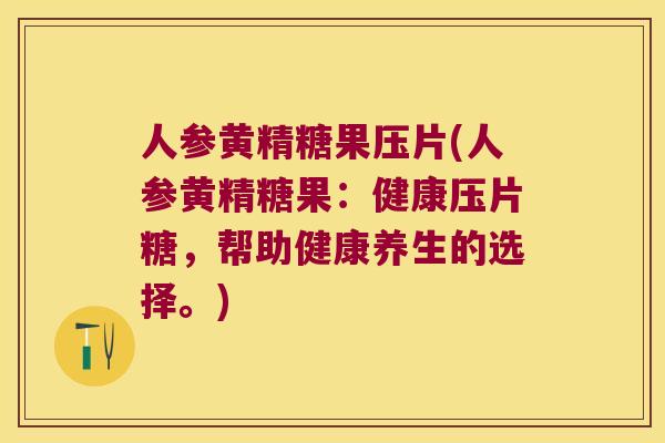 人参黄精糖果压片(人参黄精糖果:健康压片糖,帮助健康养生的选择。) 人参黄精糖果压片(人参黄精糖果:健康压片糖,帮助健康养生的选择。)