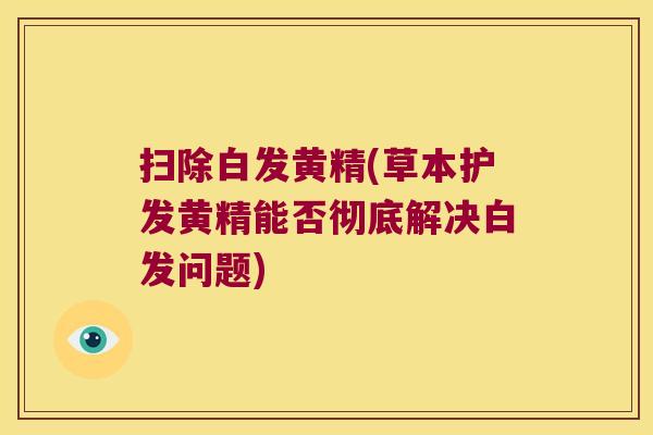 扫除白发黄精(草本护发黄精能否彻底解决白发问题) 扫除白发黄精(草本护发黄精能否彻底解决白发问题)