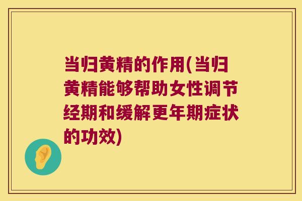 当归黄精的作用(当归黄精能够帮助女性调节经期和缓解症状的功效) 当归黄精的作用(当归黄精能够帮助女性调节经期和缓解症状的功效)