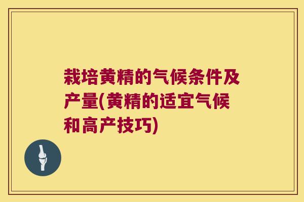 栽培黄精的气候条件及产量(黄精的适宜气候和高产技巧) 栽培黄精的气候条件及产量(黄精的适宜气候和高产技巧)
