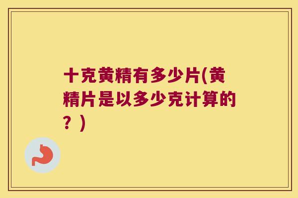 十克黄精有多少片(黄精片是以多少克计算的？)