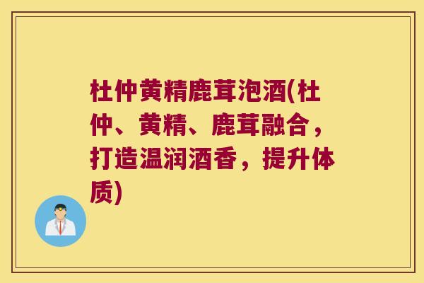 杜仲黄精鹿茸泡酒(杜仲、黄精、鹿茸融合,打造温润酒香,提升体质) 杜仲黄精鹿茸泡酒(杜仲、黄精、鹿茸融合,打造温润酒香,提升体质)