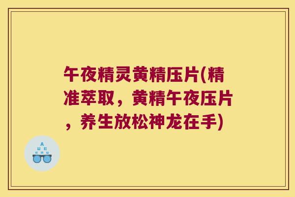 午夜精灵黄精压片(精准萃取，黄精午夜压片，养生放松神龙在手)