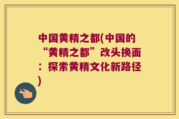 中国黄精之都(中国的“黄精之都”改头换面:探索黄精文化新路径) 中国黄精之都(中国的“黄精之都”改头换面:探索黄精文化新路径)