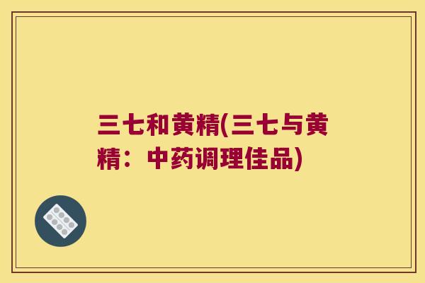 三七和黄精(三七与黄精：调理佳品)