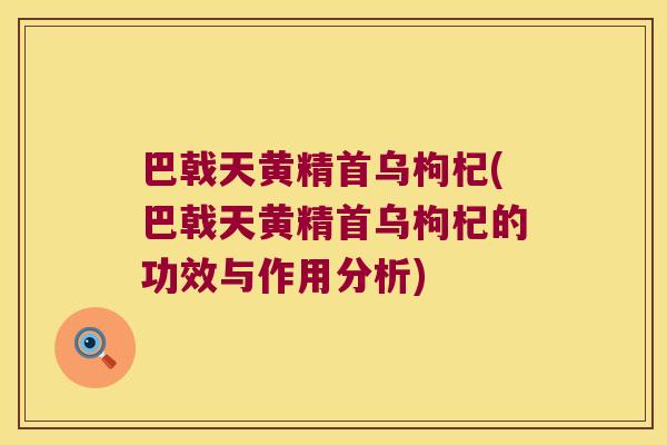 巴戟天黄精首乌枸杞(巴戟天黄精首乌枸杞的功效与作用分析)