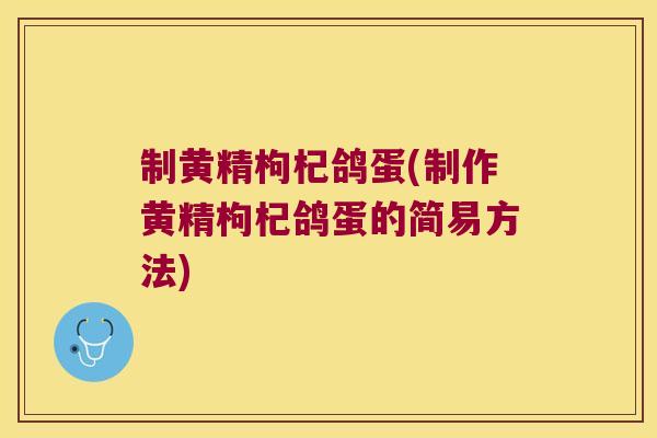 制黄精枸杞鸽蛋(制作黄精枸杞鸽蛋的简易方法)