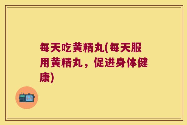 每天吃黄精丸(每天服用黄精丸,促进身体健康) 每天吃黄精丸(每天服用黄精丸,促进身体健康)