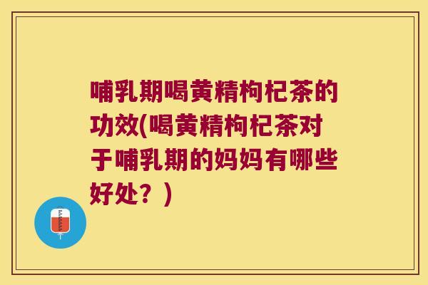 哺乳期喝黄精枸杞茶的功效(喝黄精枸杞茶对于哺乳期的妈妈有哪些好处？)