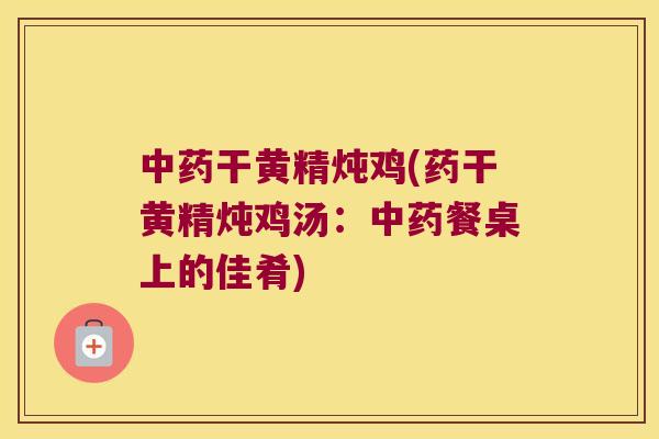 干黄精炖鸡(药干黄精炖鸡汤：餐桌上的佳肴)