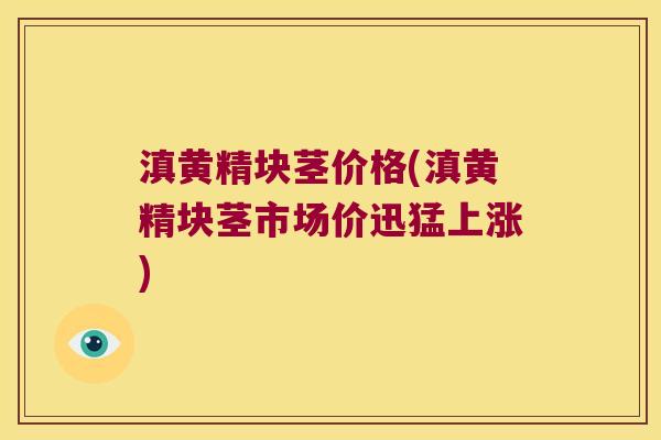 滇黄精块茎价格(滇黄精块茎市场价迅猛上涨) 滇黄精块茎价格(滇黄精块茎市场价迅猛上涨)