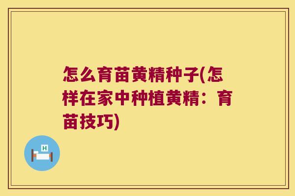 怎么育苗黄精种子(怎样在家中种植黄精:育苗技巧) 怎么育苗黄精种子(怎样在家中种植黄精:育苗技巧)