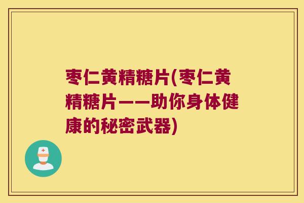 枣仁黄精糖片(枣仁黄精糖片——助你身体健康的秘密武器) 枣仁黄精糖片(枣仁黄精糖片——助你身体健康的秘密武器)