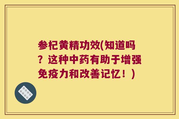 参杞黄精功效(知道吗？这种有助于增强力和改善记忆！)