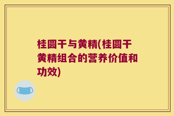 桂圆干与黄精(桂圆干黄精组合的营养价值和功效) 桂圆干与黄精(桂圆干黄精组合的营养价值和功效)