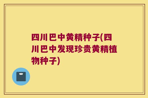四川巴中黄精种子(四川巴中发现珍贵黄精植物种子)