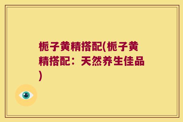 栀子黄精搭配(栀子黄精搭配：天然养生佳品)