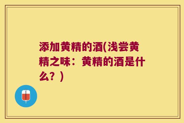 添加黄精的酒(浅尝黄精之味:黄精的酒是什么?) 添加黄精的酒(浅尝黄精之味:黄精的酒是什么?)
