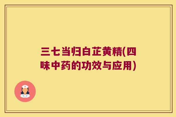 三七当归白芷黄精(四味的功效与应用) 三七当归白芷黄精(四味的功效与应用)