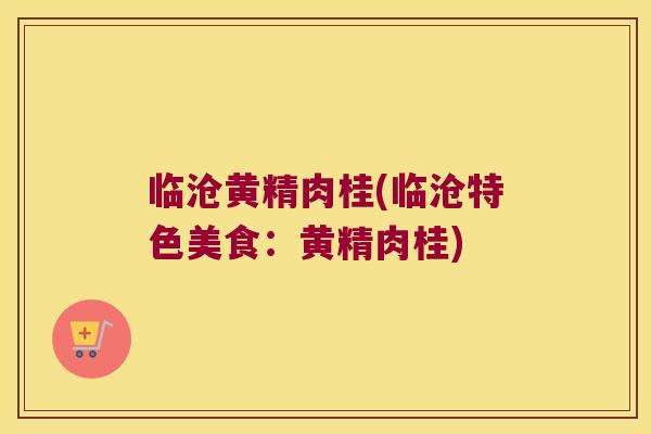 临沧黄精肉桂(临沧特色美食:黄精肉桂) 临沧黄精肉桂(临沧特色美食:黄精肉桂)