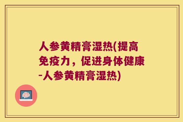 人参黄精膏湿热(提高力，促进身体健康-人参黄精膏湿热)