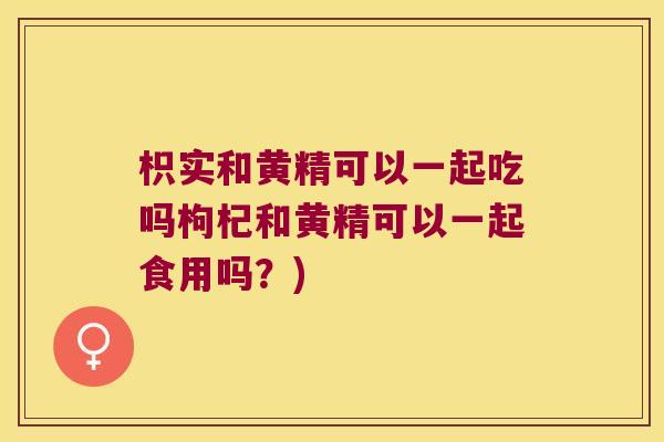 枳实和黄精可以一起吃吗枸杞和黄精可以一起食用吗?) 枳实和黄精可以一起吃吗枸杞和黄精可以一起食用吗?)
