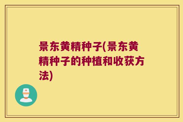 景东黄精种子(景东黄精种子的种植和收获方法)