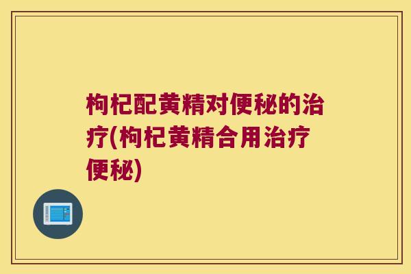 枸杞配黄精对的(枸杞黄精合用) 枸杞配黄精对的(枸杞黄精合用)